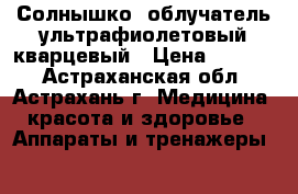 Солнышко -облучатель ультрафиолетовый кварцевый › Цена ­ 2 890 - Астраханская обл., Астрахань г. Медицина, красота и здоровье » Аппараты и тренажеры   